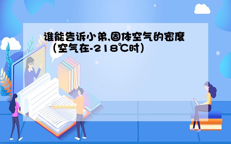 谁能告诉小弟,固体空气的密度 （空气在-218℃时）