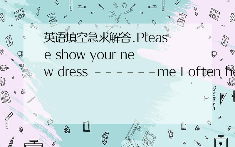 英语填空急求解答.Please show your new dress ------me I often hear th