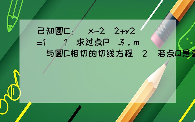 已知圆C：（x-2）2+y2=1．（1）求过点P（3，m）与圆C相切的切线方程（2）若点Q是直线x+y-6=0上的动点，