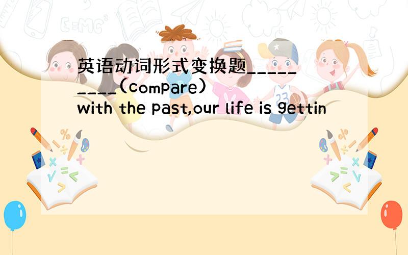 英语动词形式变换题_________(compare) with the past,our life is gettin