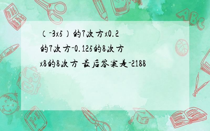 （-3x5）的7次方x0.2的7次方-0.125的8次方x8的8次方 最后答案是-2188