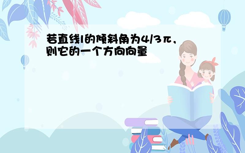 若直线l的倾斜角为4/3π,则它的一个方向向量