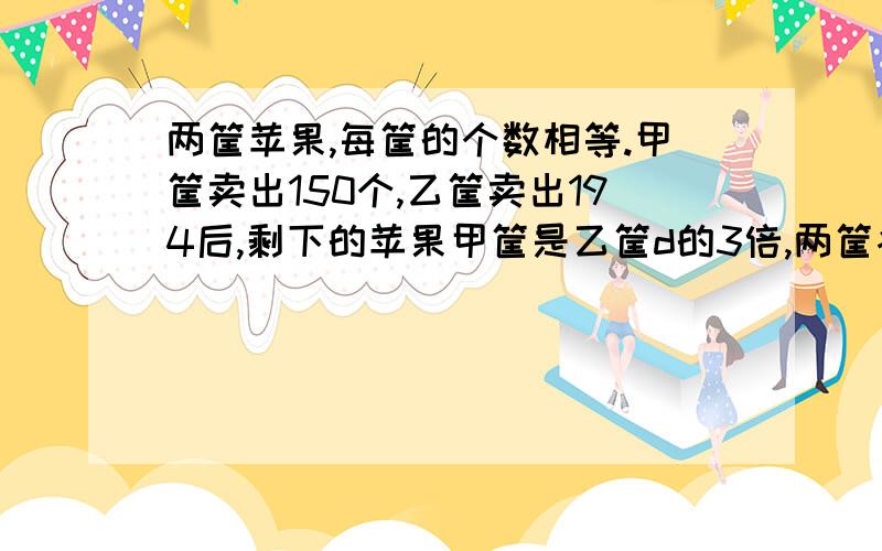 两筐苹果,每筐的个数相等.甲筐卖出150个,乙筐卖出194后,剩下的苹果甲筐是乙筐d的3倍,两筐各剩几个?