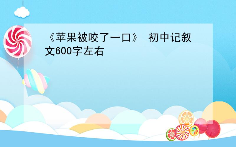 《苹果被咬了一口》 初中记叙文600字左右