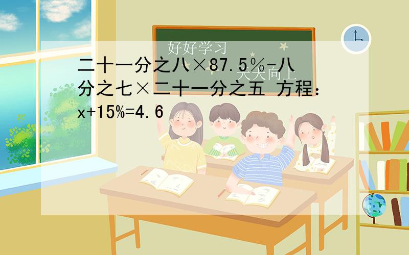 二十一分之八×87.5％-八分之七×二十一分之五 方程：x+15%=4.6