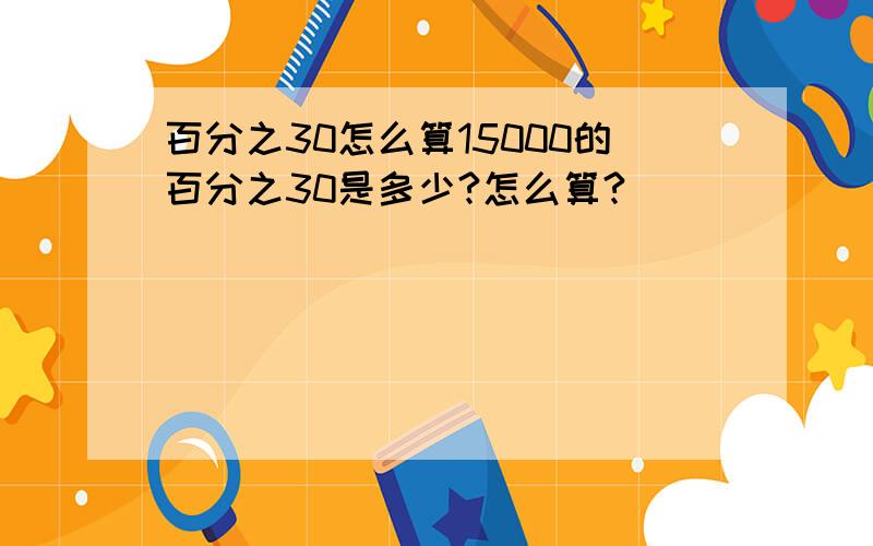 百分之30怎么算15000的百分之30是多少?怎么算?