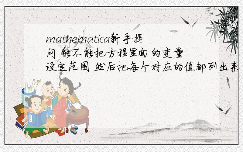 mathematica新手提问 能不能把方程里面的变量 设定范围 然后把每个对应的值都列出来