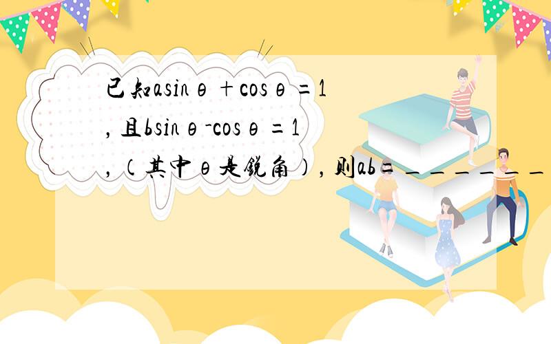 已知asinθ+cosθ=1，且bsinθ-cosθ=1，（其中θ是锐角），则ab=______．