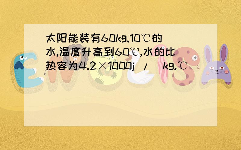 太阳能装有60kg.10℃的水,温度升高到60℃,水的比热容为4.2×1000j /(kg.℃)