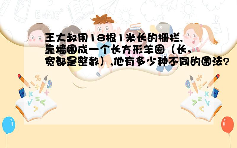 王大叔用18根1米长的栅栏,靠墙围成一个长方形羊圈（长、宽都是整数）,他有多少种不同的围法?