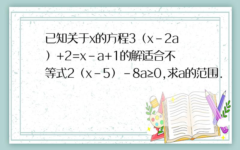 已知关于x的方程3（x-2a）+2=x-a+1的解适合不等式2（x-5）-8a≥0,求a的范围.