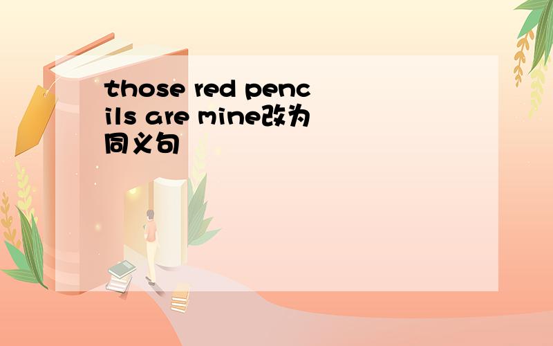 those red pencils are mine改为同义句