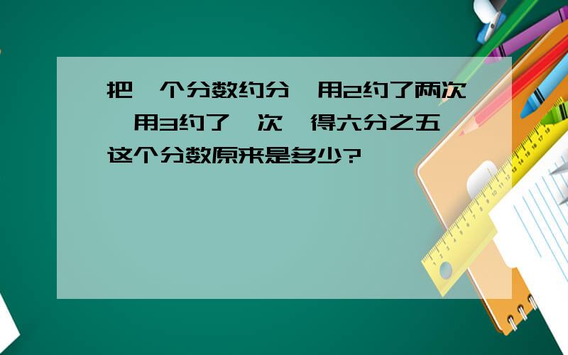 把一个分数约分,用2约了两次,用3约了一次,得六分之五,这个分数原来是多少?