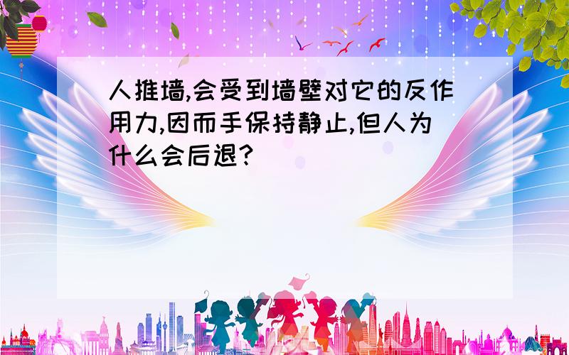 人推墙,会受到墙壁对它的反作用力,因而手保持静止,但人为什么会后退?