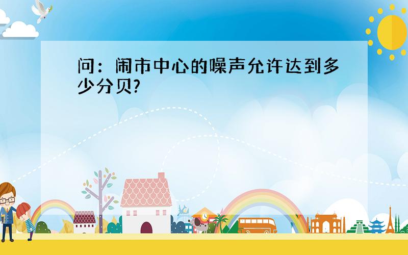 问：闹市中心的噪声允许达到多少分贝?