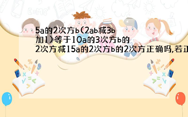 5a的2次方b(2ab减3b加1)等于10a的3次方b的2次方减15a的2次方b的2次方正确吗,若正确,说出用了什么运算