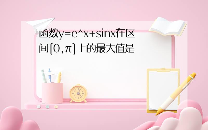 函数y=e^x+sinx在区间[0,π]上的最大值是