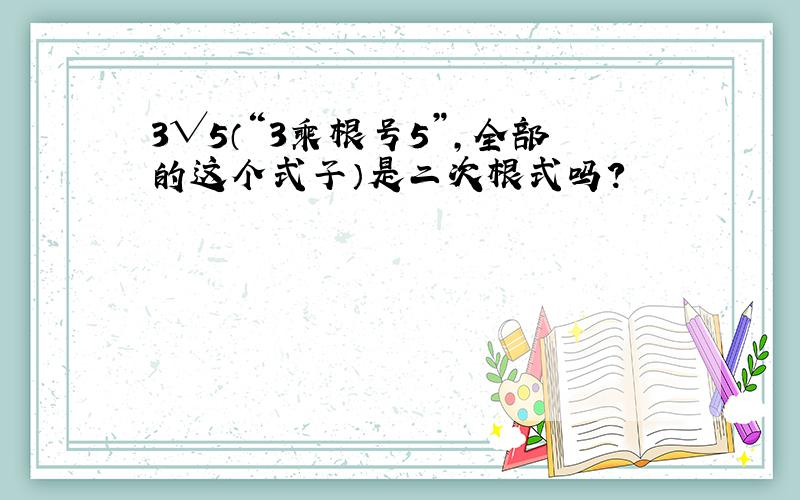 3√5（“3乘根号5”,全部的这个式子）是二次根式吗?