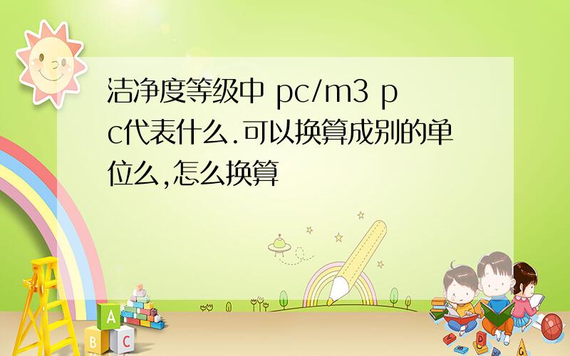 洁净度等级中 pc/m3 pc代表什么.可以换算成别的单位么,怎么换算