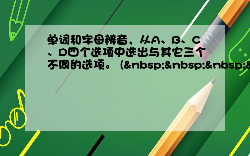 单词和字母辨音，从A、B、C、D四个选项中选出与其它三个不同的选项。 (    