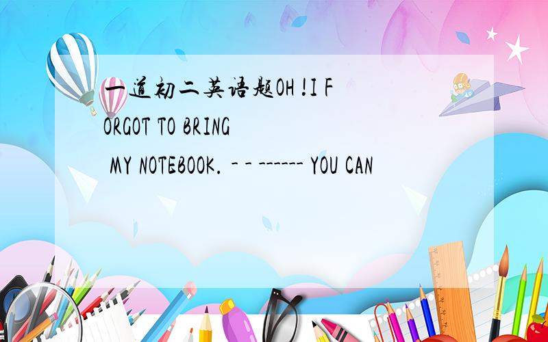 一道初二英语题OH !I FORGOT TO BRING MY NOTEBOOK. - - ------ YOU CAN