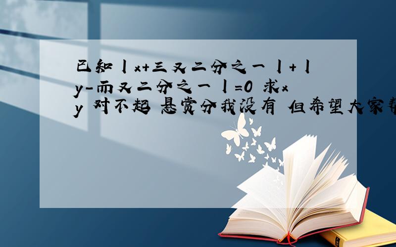 已知丨x+三又二分之一丨+丨y-而又二分之一丨=0 求xy 对不起 悬赏分我没有 但希望大家帮我解决