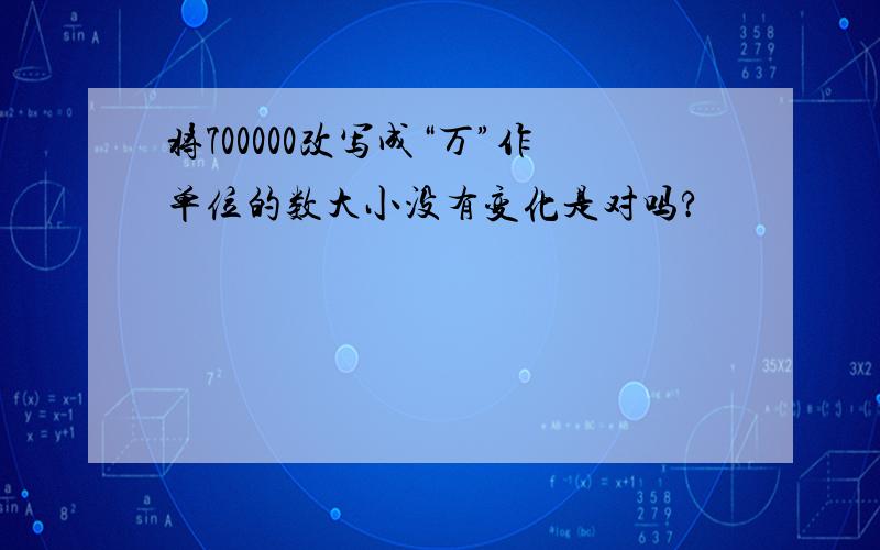 将700000改写成“万”作单位的数大小没有变化是对吗?