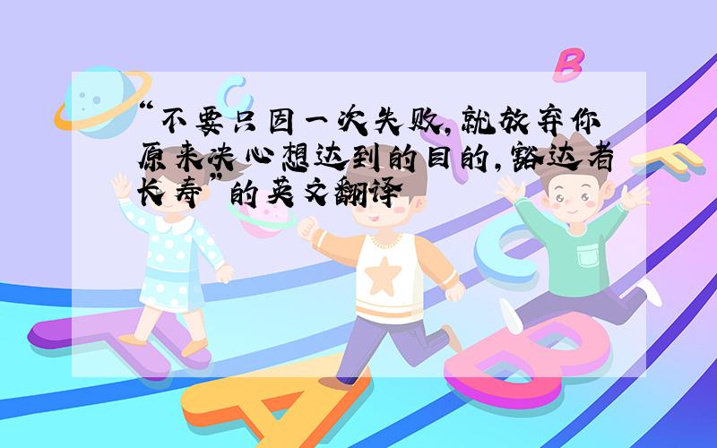 “不要只因一次失败,就放弃你原来决心想达到的目的,豁达者长寿”的英文翻译