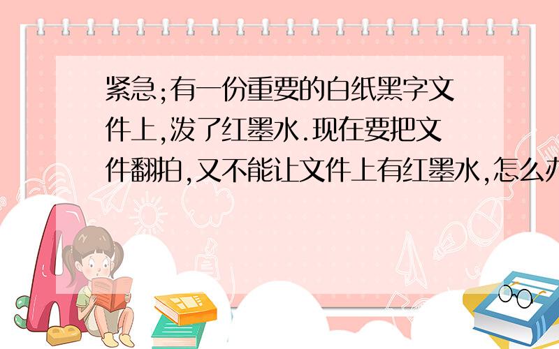 紧急;有一份重要的白纸黑字文件上,泼了红墨水.现在要把文件翻拍,又不能让文件上有红墨水,怎么办?(...