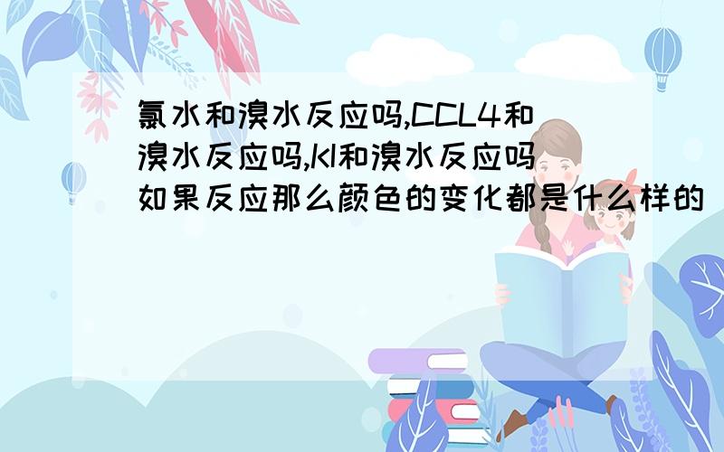 氯水和溴水反应吗,CCL4和溴水反应吗,KI和溴水反应吗如果反应那么颜色的变化都是什么样的