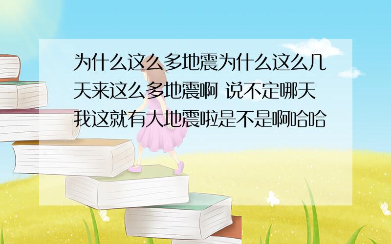 为什么这么多地震为什么这么几天来这么多地震啊 说不定哪天我这就有大地震啦是不是啊哈哈