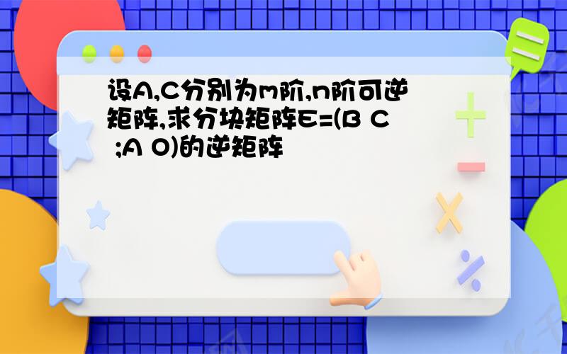 设A,C分别为m阶,n阶可逆矩阵,求分块矩阵E=(B C ;A O)的逆矩阵