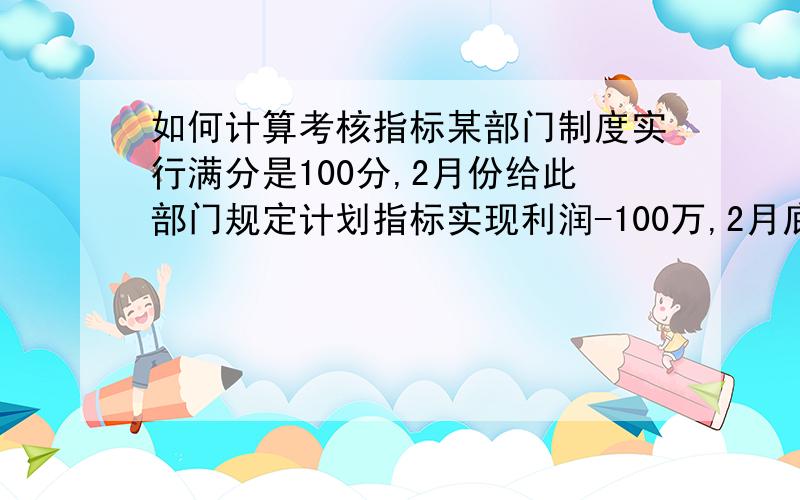 如何计算考核指标某部门制度实行满分是100分,2月份给此部门规定计划指标实现利润-100万,2月底实际实现利润-70万,