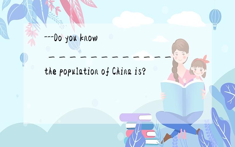 ---Do you know ____________ the population of China is?