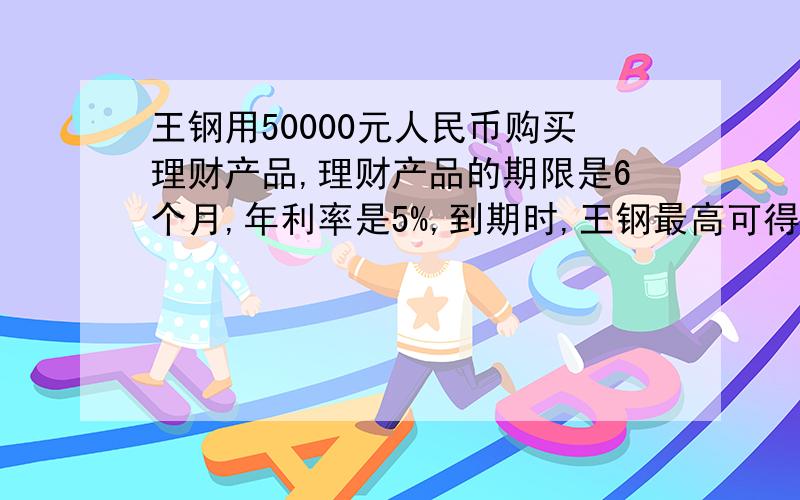 王钢用50000元人民币购买理财产品,理财产品的期限是6个月,年利率是5%,到期时,王钢最高可得本金和利息一共多少元?