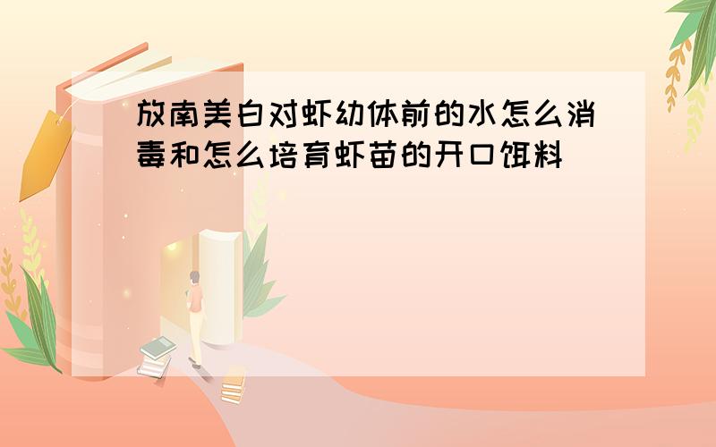 放南美白对虾幼体前的水怎么消毒和怎么培育虾苗的开口饵料