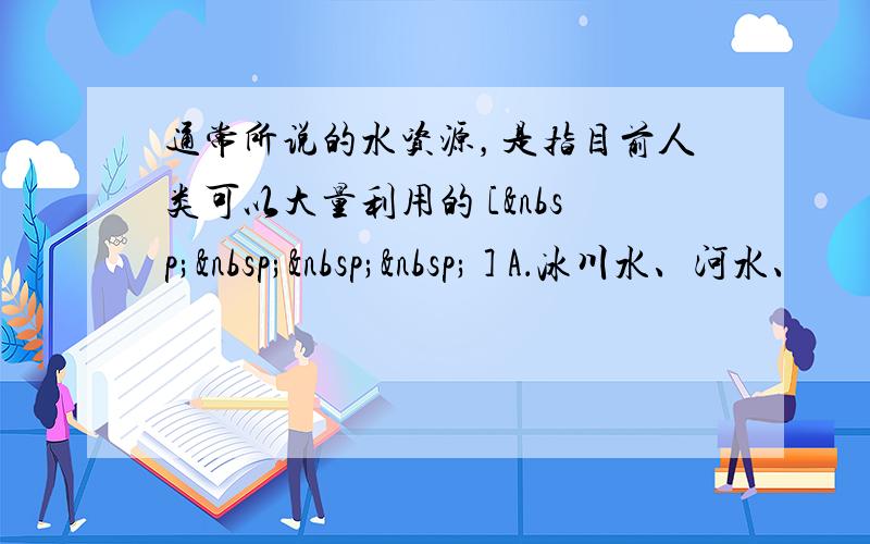 通常所说的水资源，是指目前人类可以大量利用的 [     ] A．冰川水、河水、