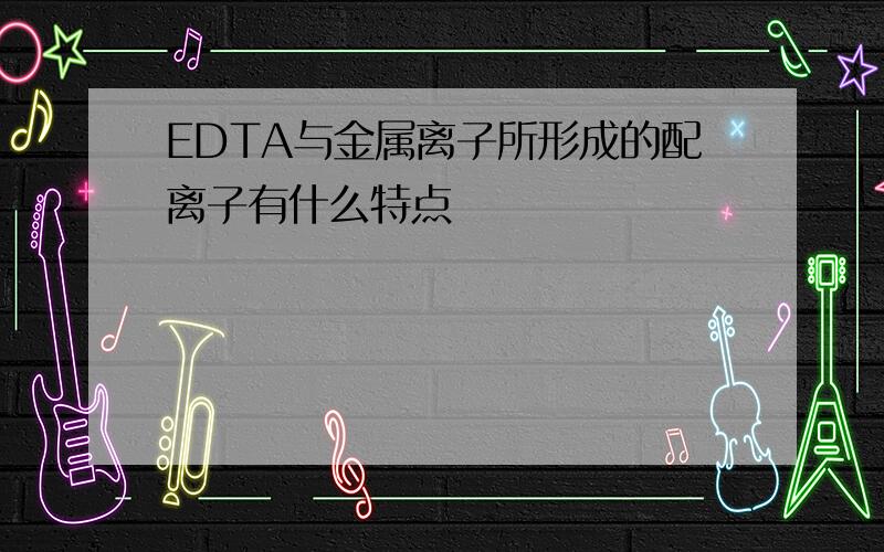 EDTA与金属离子所形成的配离子有什么特点