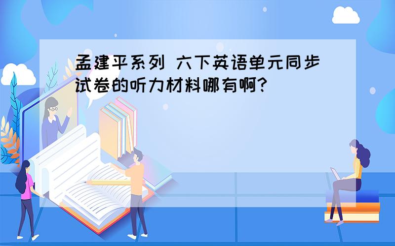 孟建平系列 六下英语单元同步试卷的听力材料哪有啊?