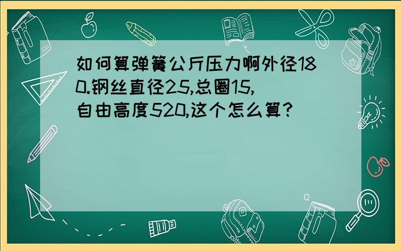 如何算弹簧公斤压力啊外径180.钢丝直径25,总圈15,自由高度520,这个怎么算?