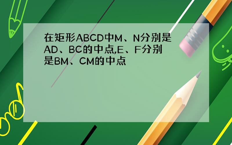 在矩形ABCD中M、N分别是AD、BC的中点,E、F分别是BM、CM的中点