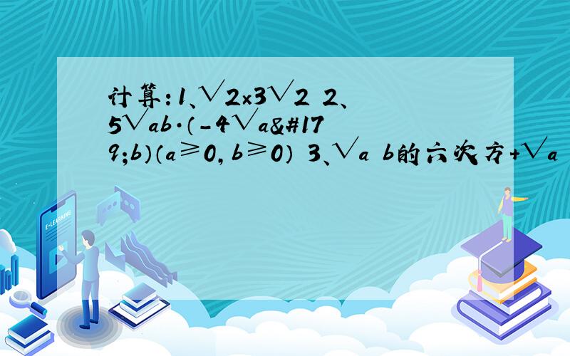 计算：1、√2×3√2 2、5√ab·（-4√a³b）（a≥0,b≥0） 3、√a³b的六次方+√a