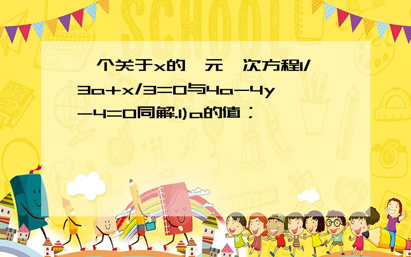 一个关于x的一元一次方程1/3a+x/3=0与4a-4y-4=0同解.1)a的值；