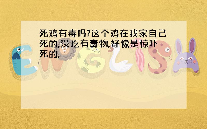 死鸡有毒吗?这个鸡在我家自己死的,没吃有毒物,好像是惊吓死的,