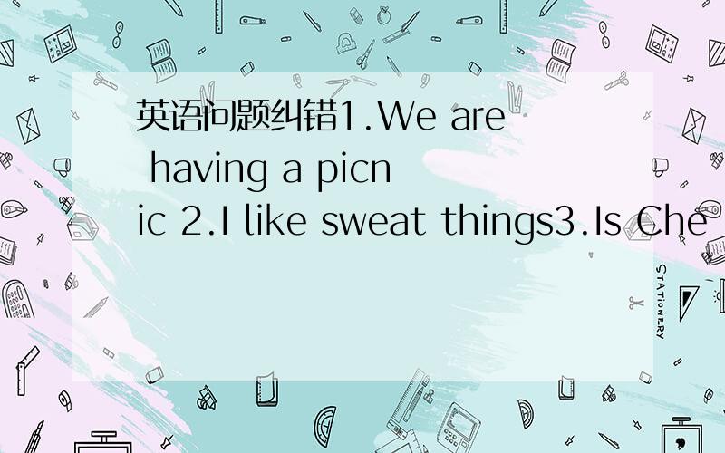 英语问题纠错1.We are having a picnic 2.I like sweat things3.Is Che