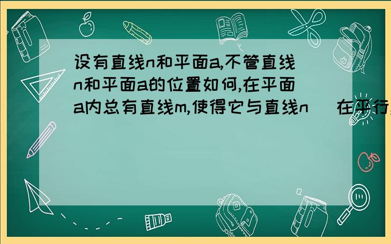 设有直线n和平面a,不管直线n和平面a的位置如何,在平面a内总有直线m,使得它与直线n （在平行,相交,异面,垂直,中选