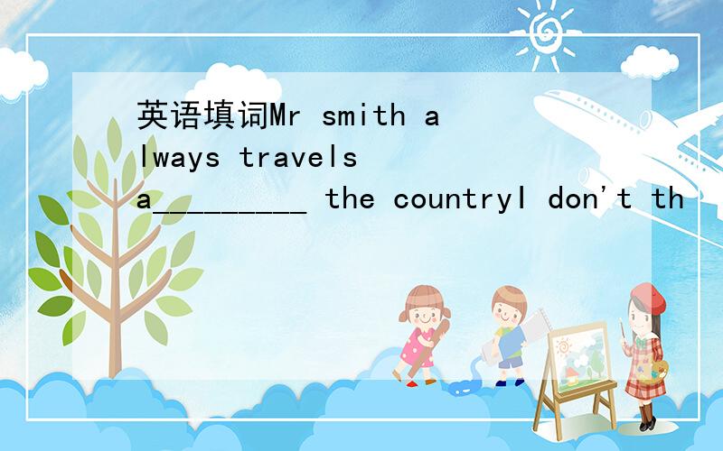 英语填词Mr smith always travels a_________ the countryI don't th