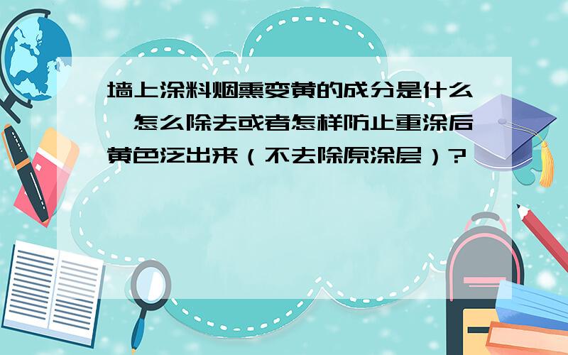 墙上涂料烟熏变黄的成分是什么,怎么除去或者怎样防止重涂后黄色泛出来（不去除原涂层）?