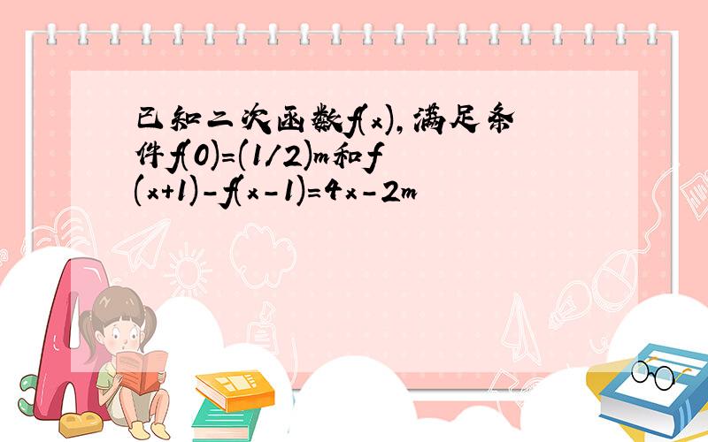 已知二次函数f(x),满足条件f(0)=(1/2)m和f(x+1)-f(x-1)=4x-2m