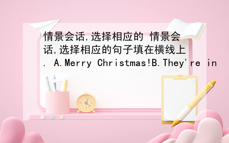 情景会话,选择相应的 情景会话,选择相应的句子填在横线上. A.Merry Christmas!B.They're in